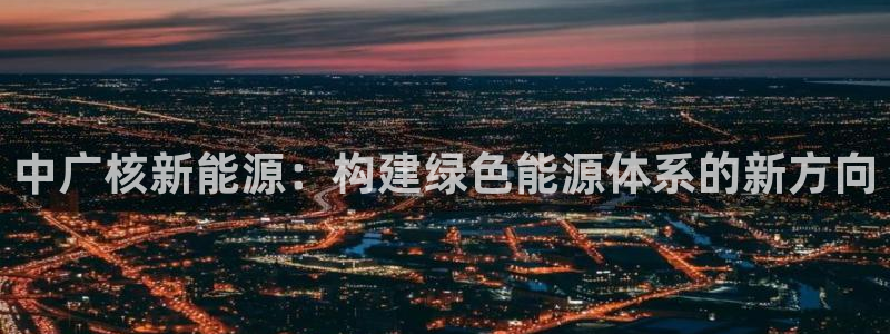 球盟会黑台子:中广核新能源:构建绿色能源体系的新方向