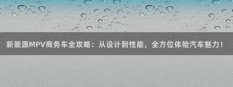 球盟会在线登录官网:新能源MPV商务车全攻略:从设计到性能,
