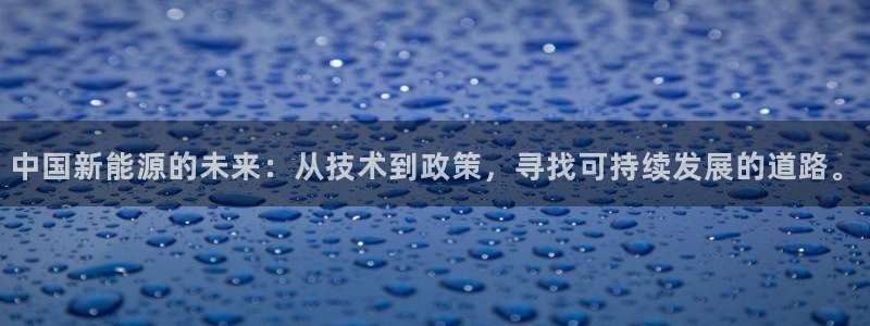 球盟会能提现吗安全吗:中国新能源的未来:从技术到政策,寻找可