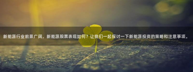 球盟会APP下载:新能源行业前景广阔,新能源股票表现如何?让