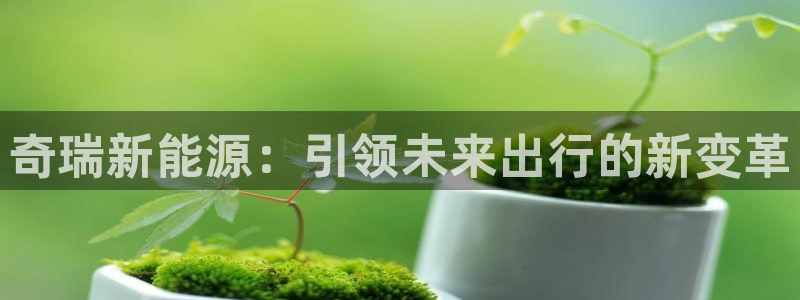 球盟会APP最新地址:奇瑞新能源:引领未来出行的新变革