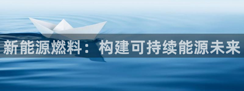 球盟会可以提现么是真的吗:新能源燃料:构建可持续能源未来
