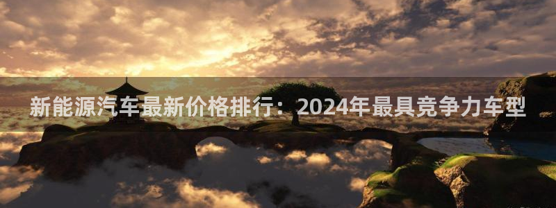 球盟会进不去吗:新能源汽车最新价格排行:2024年最具竞争力