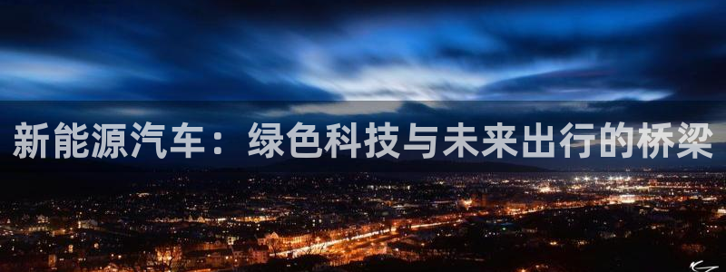 球盟会登录平台入口:新能源汽车:绿色科技与未来出行的桥梁