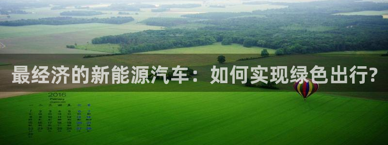 球盟会可以提现么:最经济的新能源汽车:如何实现绿色出行?