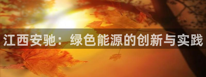 球盟会出款黑了:江西安驰:绿色能源的创新与实践