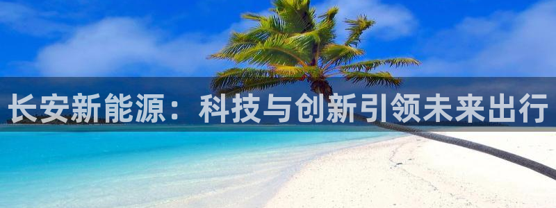 球盟会网页版:长安新能源:科技与创新引领未来出行