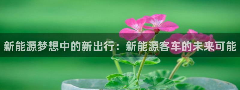 球盟会app最新地址在哪找:新能源梦想中的新出行:新能源客车