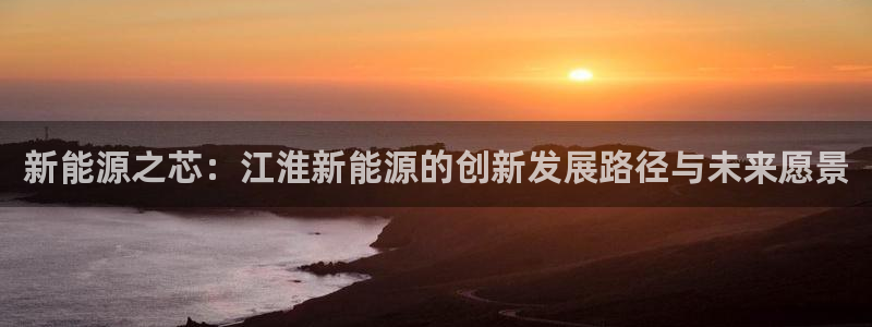 球盟会App:新能源之芯:江淮新能源的创新发展路径与未来愿景