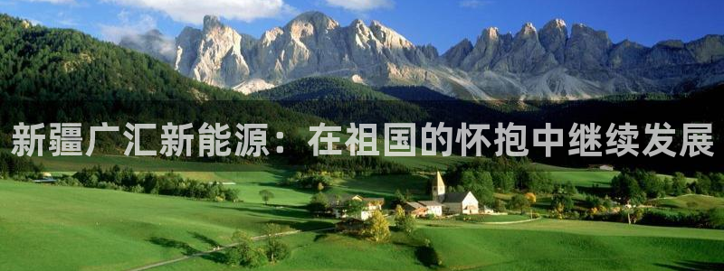 球盟会福利码2023最简单三个步骤:新疆广汇新能源:在祖国的