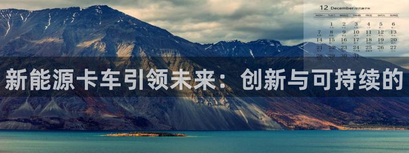 球盟会可以提现么现在:新能源卡车引领未来:创新与可持续的